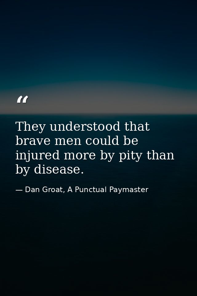 They understood that brave men could be injured more by pity than by disease. — Dan Groat, A Punctual Paymaster