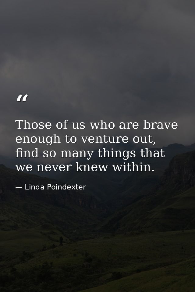 Those of us who are brave enough to venture out, find so many things that we never knew within. — Linda Poindexter