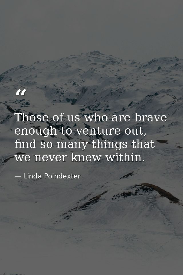Those of us who are brave enough to venture out, find so many things that we never knew within. — Linda Poindexter
