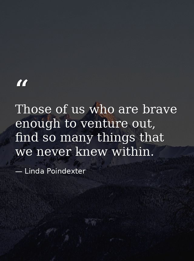 Those of us who are brave enough to venture out, find so many things that we never knew within. — Linda Poindexter