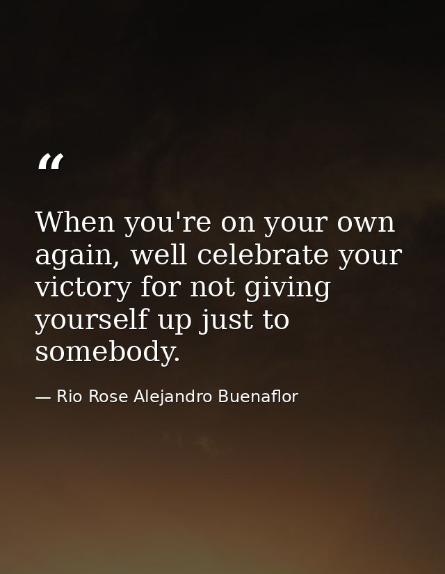 When you're on your own again, well celebrate your victory for not giving yourself up just to somebody. — Rio Rose Alejandro Buenaflor