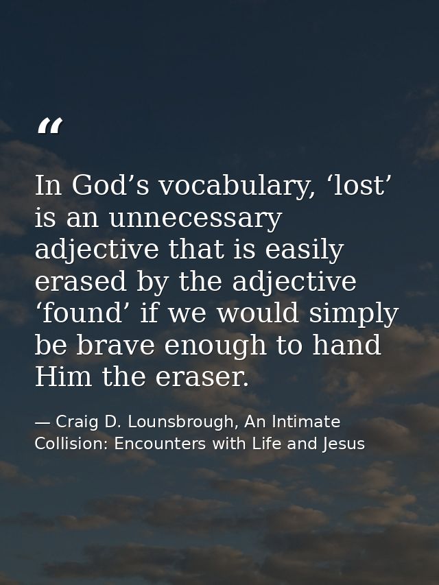 In God’s vocabulary, ‘lost’ is an unnecessary adjective that is easily erased by the adjective ‘found’ if we would simpl — Craig D. Lounsbrough, An Intimate Collision: Encounters with Life and Jesus