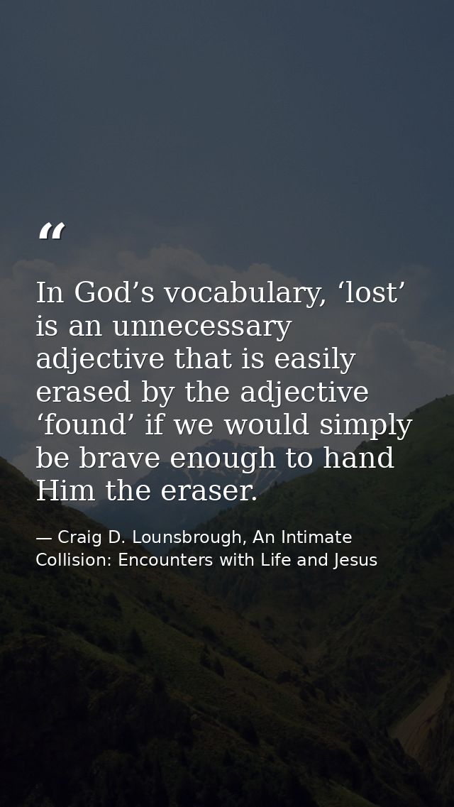 In God’s vocabulary, ‘lost’ is an unnecessary adjective that is easily erased by the adjective ‘found’ if we would simpl — Craig D. Lounsbrough, An Intimate Collision: Encounters with Life and Jesus