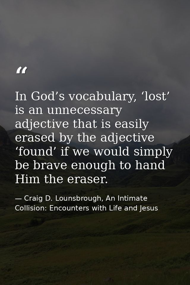 In God’s vocabulary, ‘lost’ is an unnecessary adjective that is easily erased by the adjective ‘found’ if we would simpl — Craig D. Lounsbrough, An Intimate Collision: Encounters with Life and Jesus