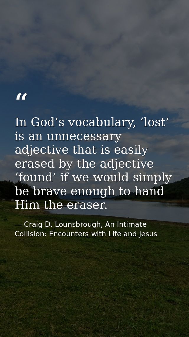 In God’s vocabulary, ‘lost’ is an unnecessary adjective that is easily erased by the adjective ‘found’ if we would simpl — Craig D. Lounsbrough, An Intimate Collision: Encounters with Life and Jesus