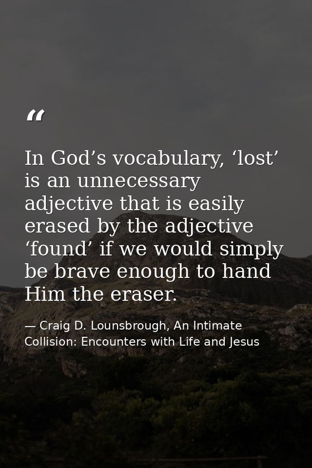 In God’s vocabulary, ‘lost’ is an unnecessary adjective that is easily erased by the adjective ‘found’ if we would simpl — Craig D. Lounsbrough, An Intimate Collision: Encounters with Life and Jesus