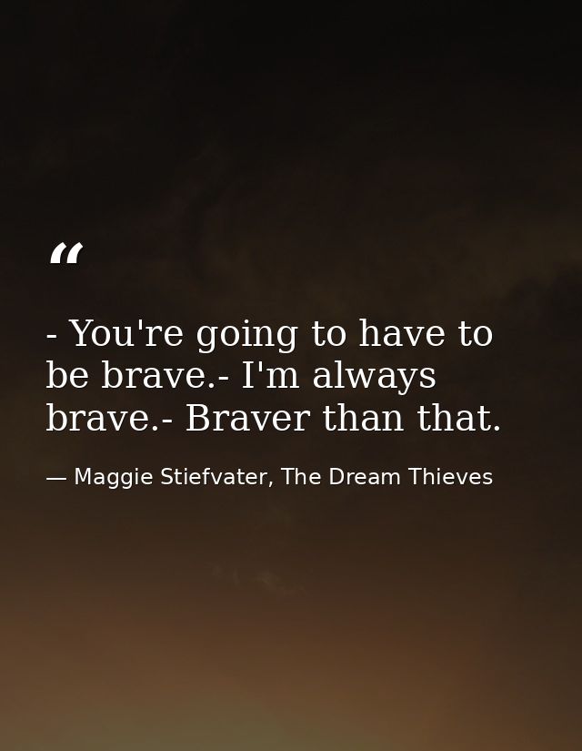 - You're going to have to be brave.- I'm always brave.- Braver than that. — Maggie Stiefvater, The Dream Thieves