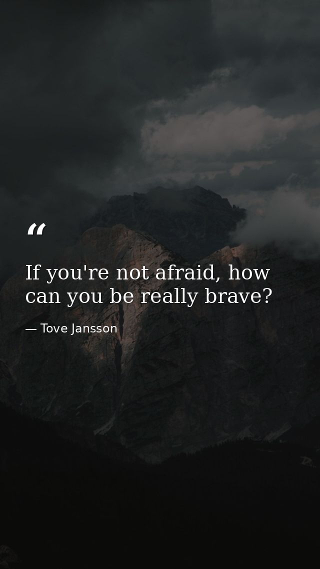 If you're not afraid, how can you be really brave? — Tove Jansson