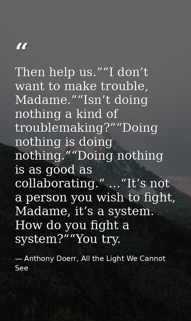 Then help us.”“I don’t want to make trouble, Madame.”“Isn’t doing nothing a kind of troublemaking?”“Doing nothing is doi — Anthony Doerr, All the Light We Cannot See