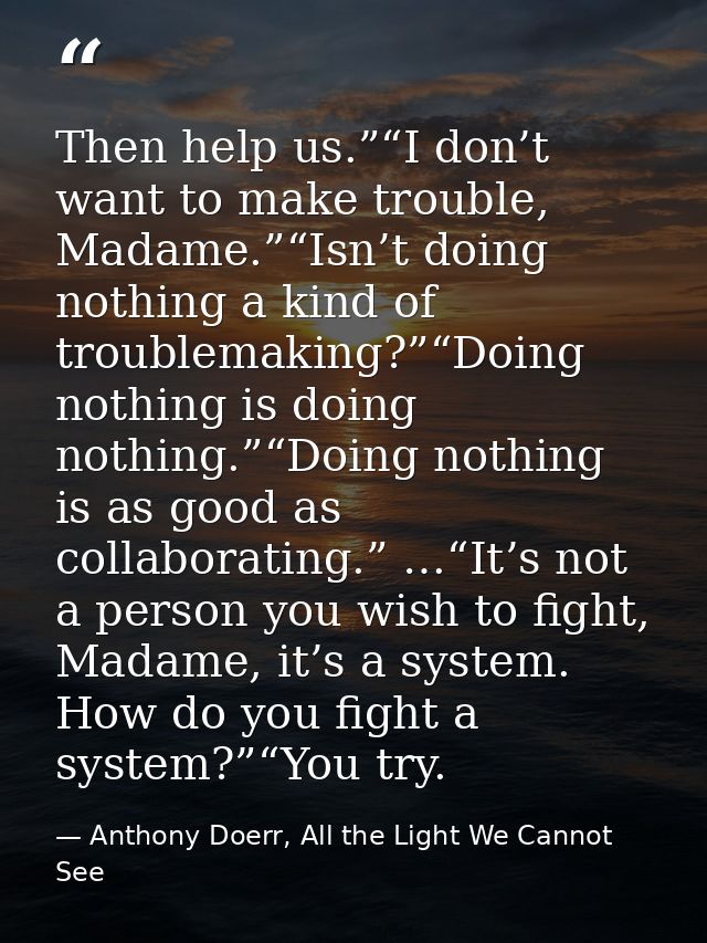 Then help us.”“I don’t want to make trouble, Madame.”“Isn’t doing nothing a kind of troublemaking?”“Doing nothing is doi — Anthony Doerr, All the Light We Cannot See