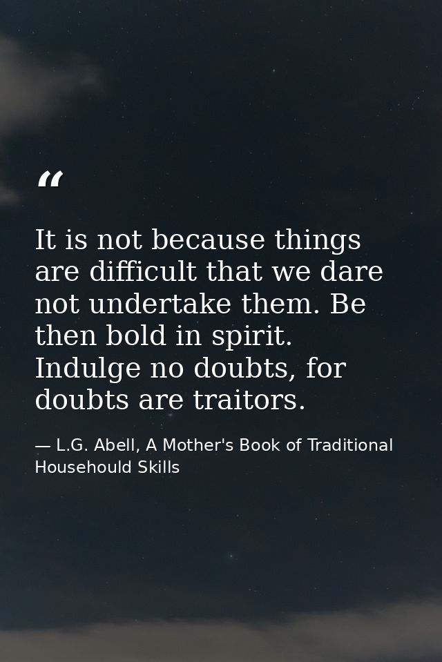 It is not because things are difficult that we dare not undertake them. Be then bold in spirit. Indulge no doubts, for d — L.G. Abell, A Mother's Book of Traditional Househould Skills