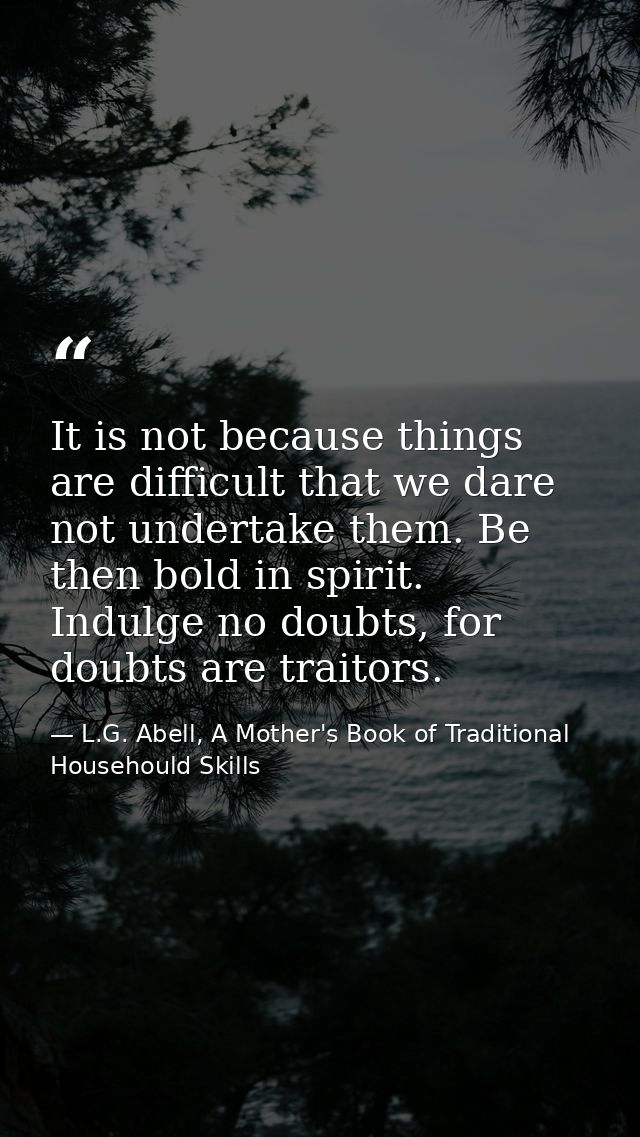 It is not because things are difficult that we dare not undertake them. Be then bold in spirit. Indulge no doubts, for d — L.G. Abell, A Mother's Book of Traditional Househould Skills