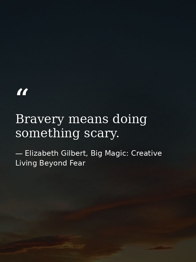 Bravery means doing something scary. — Elizabeth Gilbert, Big Magic: Creative Living Beyond Fear