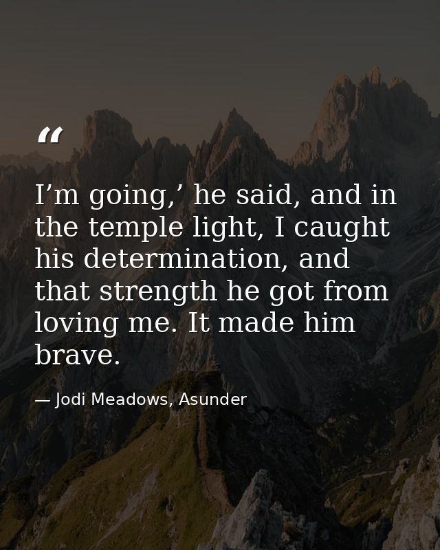 I’m going,’ he said, and in the temple light, I caught his determination, and that strength he got from loving me. It ma — Jodi Meadows, Asunder