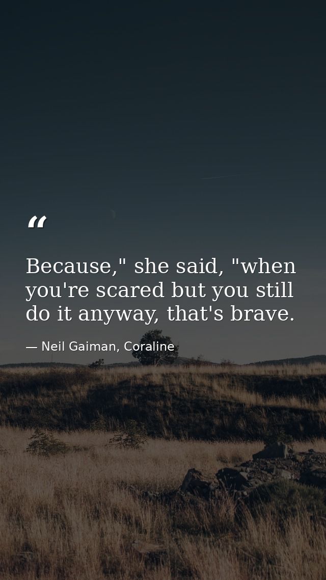 Because," she said, "when you're scared but you still do it anyway, that's brave. — Neil Gaiman, Coraline