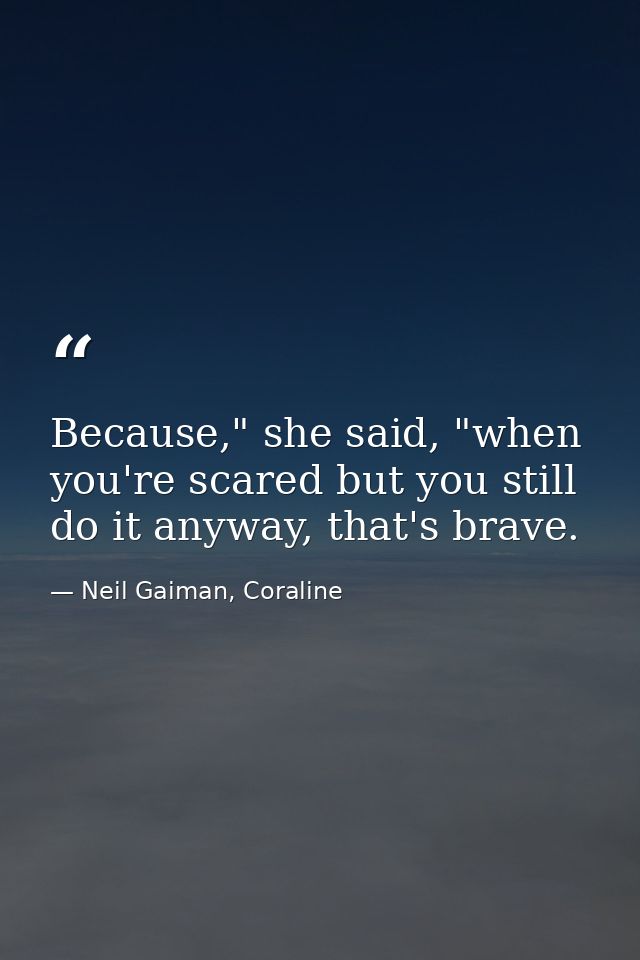 Because," she said, "when you're scared but you still do it anyway, that's brave. — Neil Gaiman, Coraline