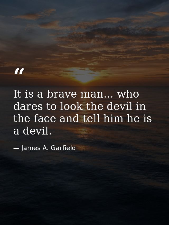 It is a brave man... who dares to look the devil in the face and tell him he is a devil. — James A. Garfield
