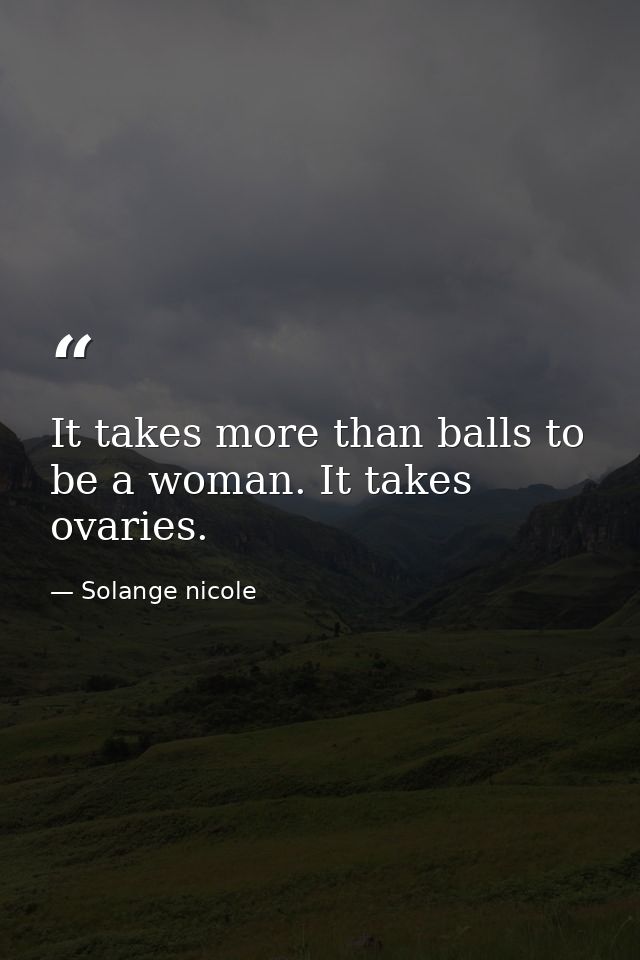 It takes more than balls to be a woman. It takes ovaries. — Solange nicole