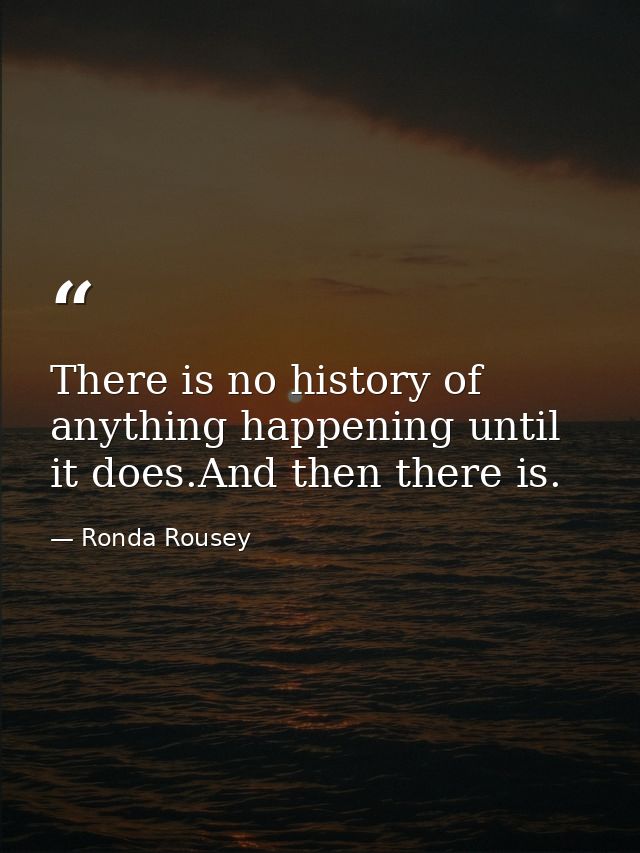 There is no history of anything happening until it does.And then there is. — Ronda Rousey