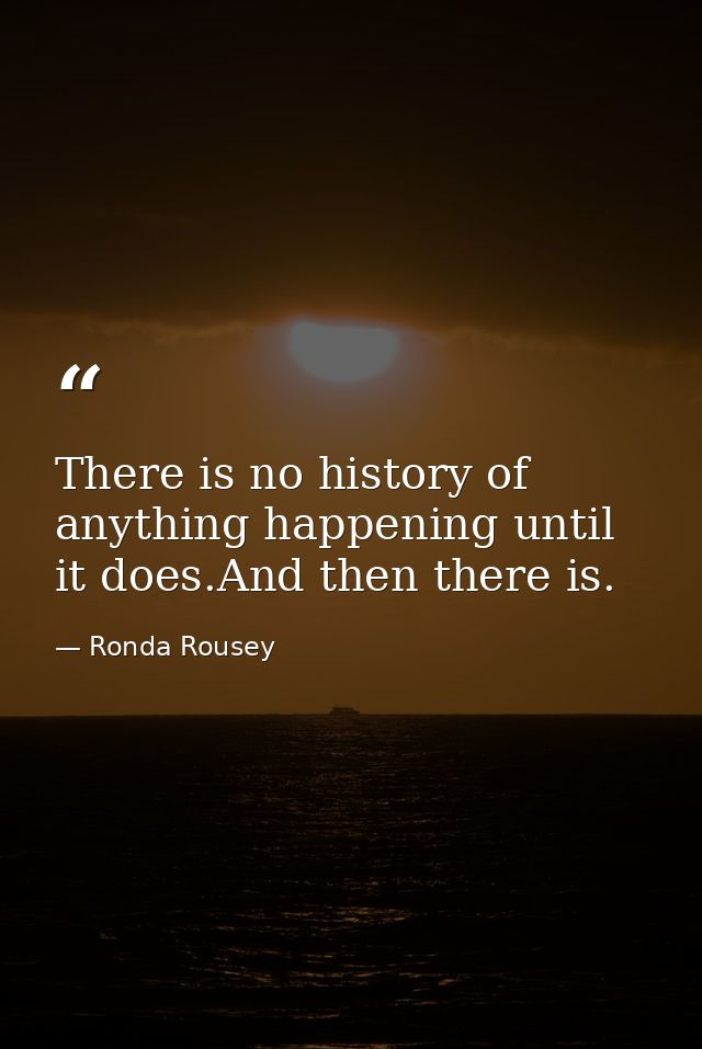 There is no history of anything happening until it does.And then there is. — Ronda Rousey