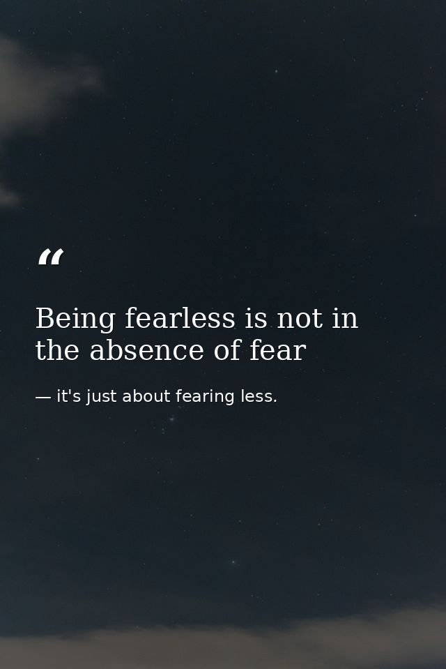 Being fearless is not in the absence of fear — it's just about fearing less.