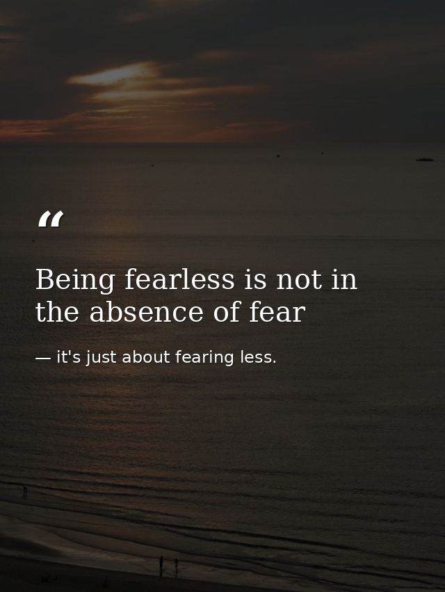 Being fearless is not in the absence of fear — it's just about fearing less.