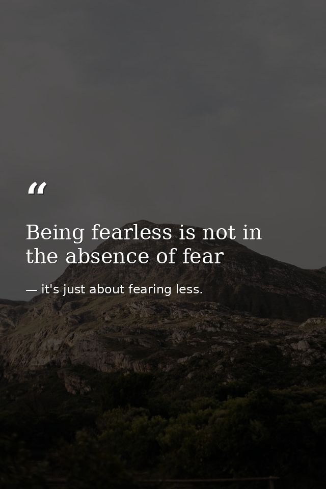 Being fearless is not in the absence of fear — it's just about fearing less.