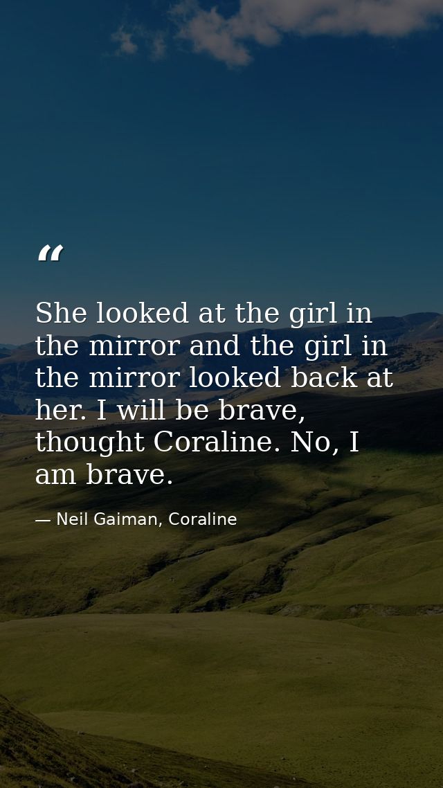 She looked at the girl in the mirror and the girl in the mirror looked back at her. I will be brave, thought Coraline. N — Neil Gaiman, Coraline