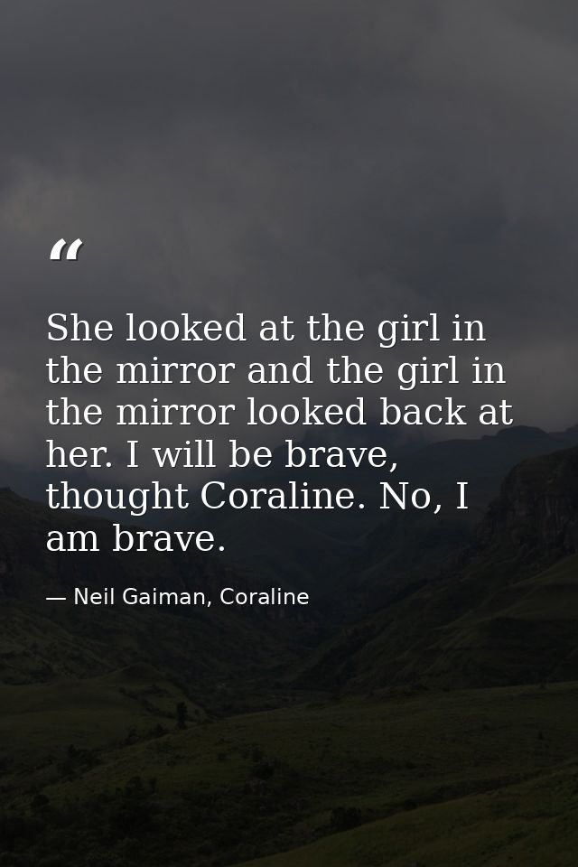 She looked at the girl in the mirror and the girl in the mirror looked back at her. I will be brave, thought Coraline. N — Neil Gaiman, Coraline