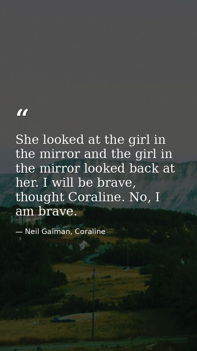 She looked at the girl in the mirror and the girl in the mirror looked back at her. I will be brave, thought Coraline. N — Neil Gaiman, Coraline