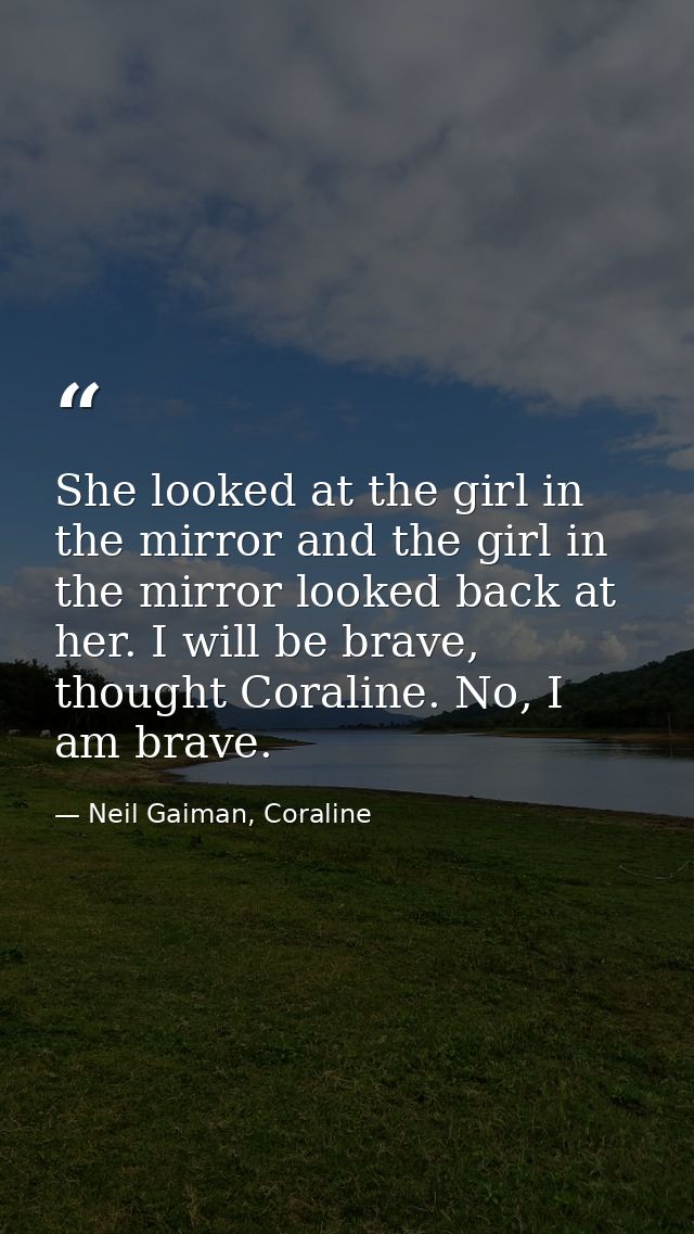 She looked at the girl in the mirror and the girl in the mirror looked back at her. I will be brave, thought Coraline. N — Neil Gaiman, Coraline