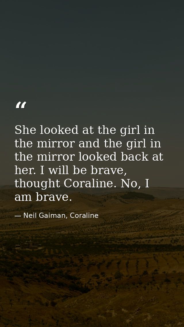 She looked at the girl in the mirror and the girl in the mirror looked back at her. I will be brave, thought Coraline. N — Neil Gaiman, Coraline