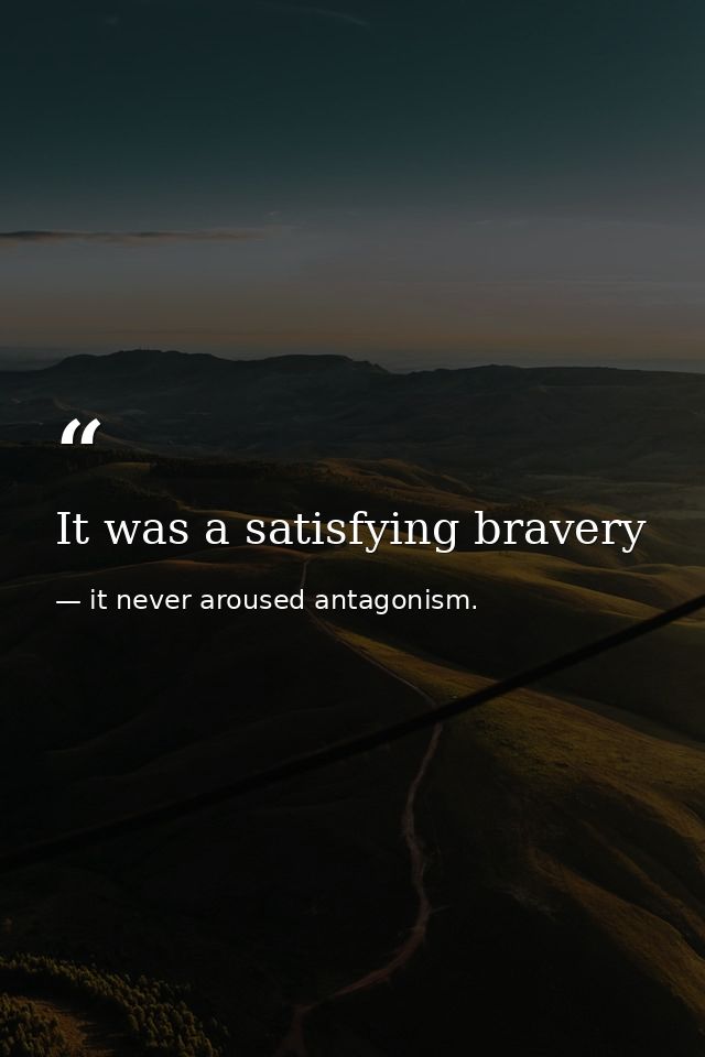 It was a satisfying bravery — it never aroused antagonism.