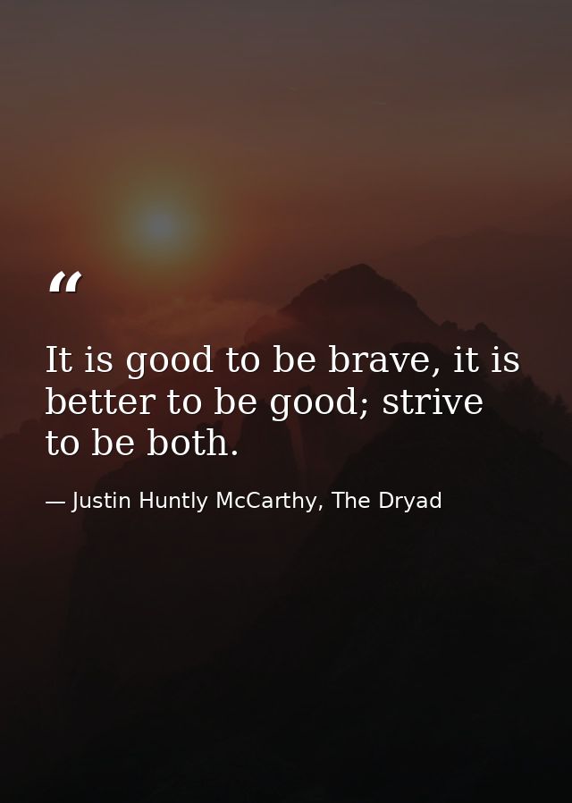 It is good to be brave, it is better to be good; strive to be both. — Justin Huntly McCarthy, The Dryad