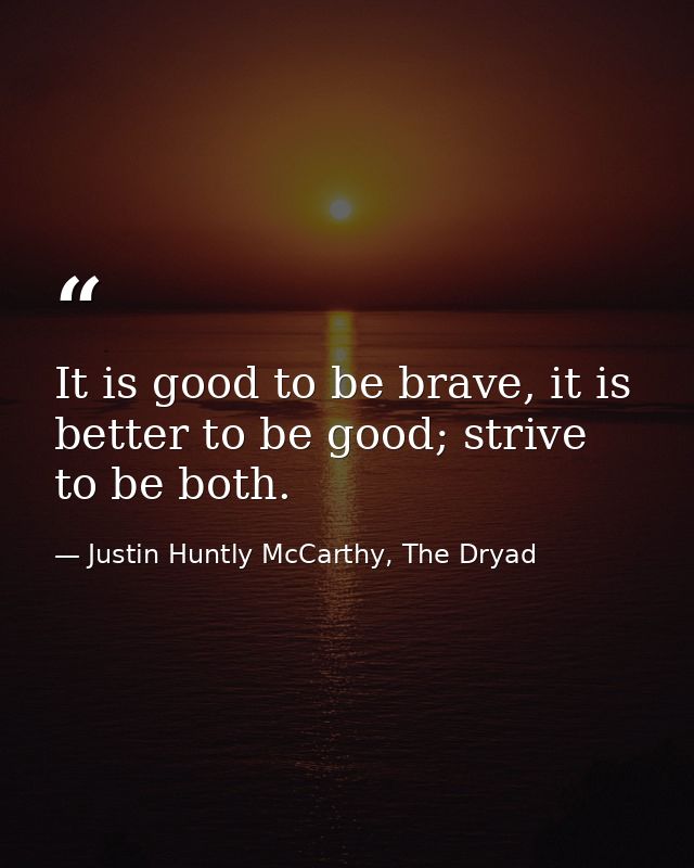 It is good to be brave, it is better to be good; strive to be both. — Justin Huntly McCarthy, The Dryad