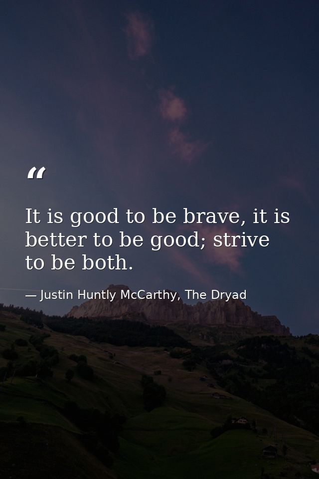It is good to be brave, it is better to be good; strive to be both. — Justin Huntly McCarthy, The Dryad