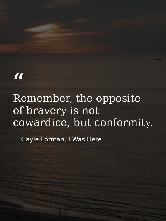 Remember, the opposite of bravery is not cowardice, but conformity. — Gayle Forman, I Was Here