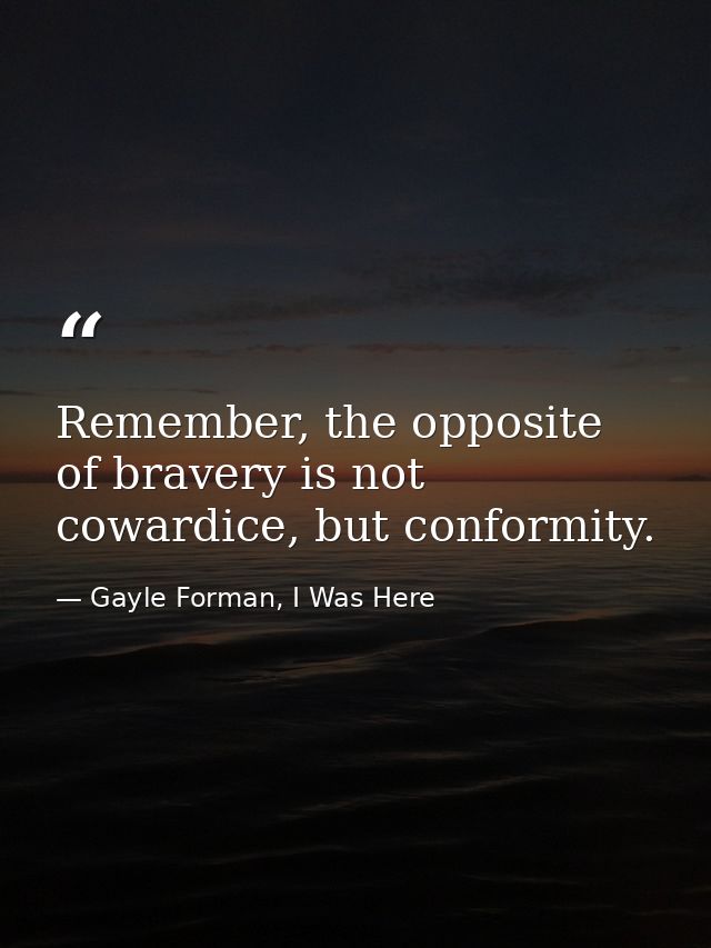 Remember, the opposite of bravery is not cowardice, but conformity. — Gayle Forman, I Was Here