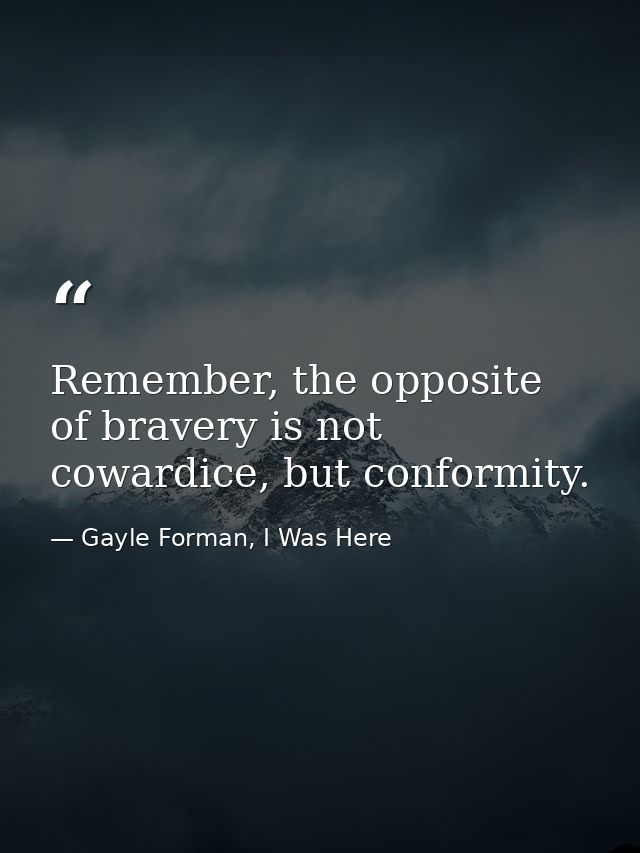 Remember, the opposite of bravery is not cowardice, but conformity. — Gayle Forman, I Was Here