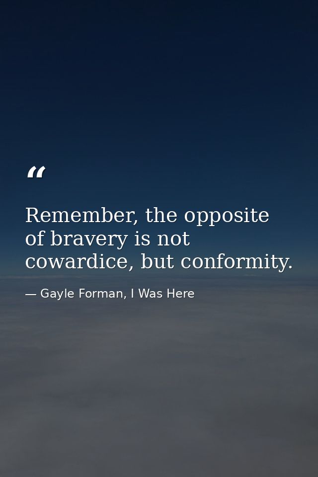 Remember, the opposite of bravery is not cowardice, but conformity. — Gayle Forman, I Was Here