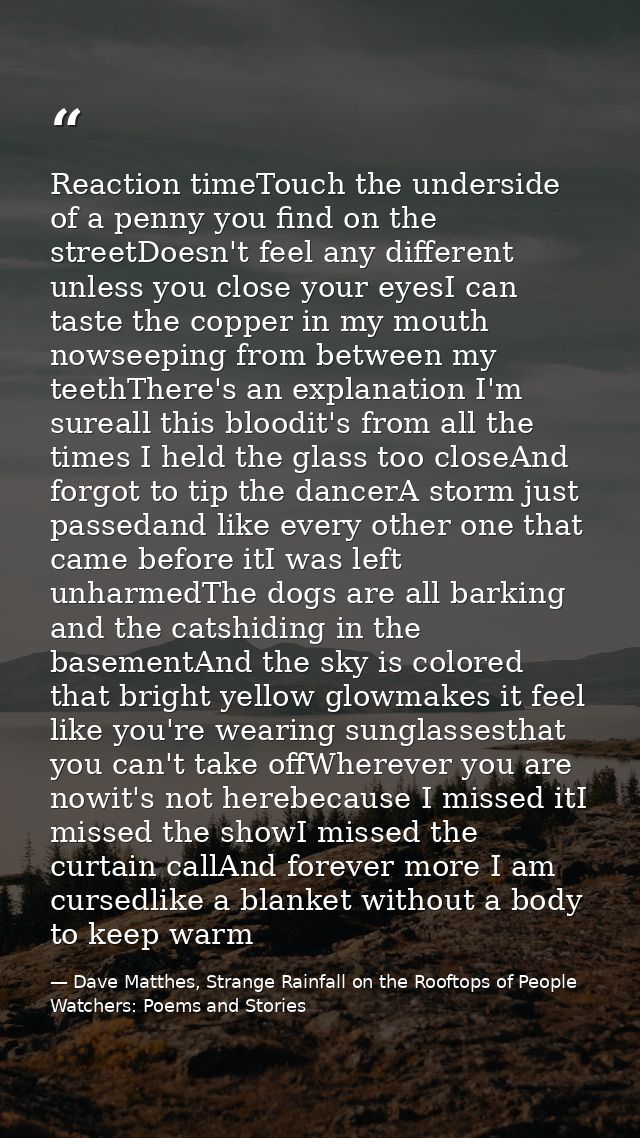 Reaction timeTouch the underside of a penny you find on the streetDoesn't feel any different unless you close your eyesI — Dave Matthes, Strange Rainfall on the Rooftops of People Watchers: Poems and Stories