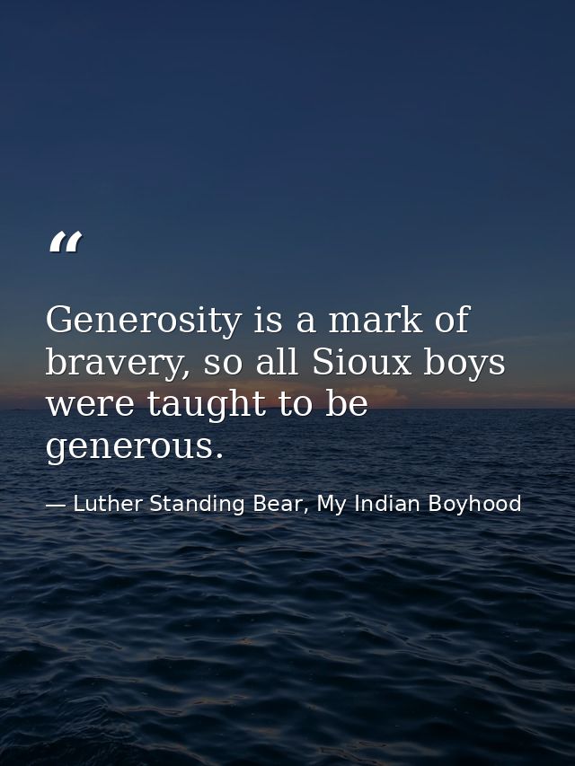 Generosity is a mark of bravery, so all Sioux boys were taught to be generous. — Luther Standing Bear, My Indian Boyhood