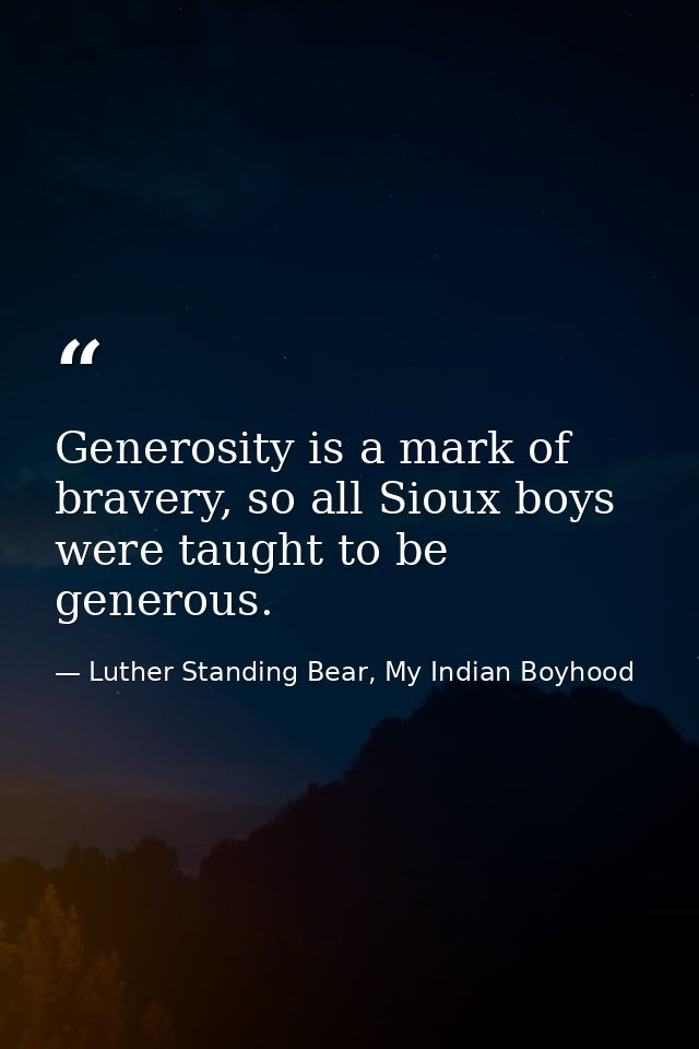 Generosity is a mark of bravery, so all Sioux boys were taught to be generous. — Luther Standing Bear, My Indian Boyhood
