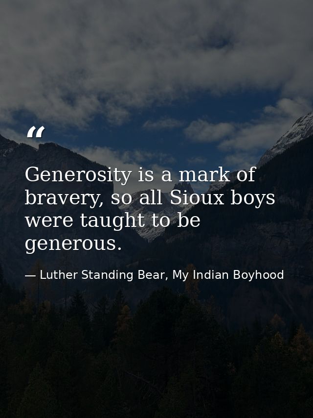 Generosity is a mark of bravery, so all Sioux boys were taught to be generous. — Luther Standing Bear, My Indian Boyhood