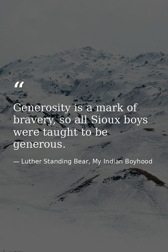 Generosity is a mark of bravery, so all Sioux boys were taught to be generous. — Luther Standing Bear, My Indian Boyhood
