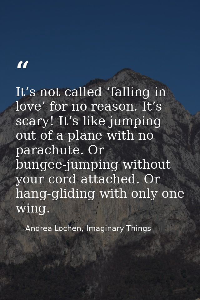 It’s not called ‘falling in love’ for no reason. It’s scary! It’s like jumping out of a plane with no parachute. Or bung — Andrea Lochen, Imaginary Things