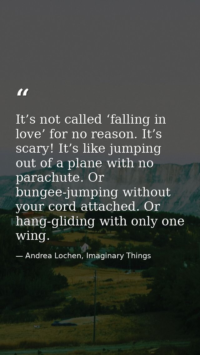 It’s not called ‘falling in love’ for no reason. It’s scary! It’s like jumping out of a plane with no parachute. Or bung — Andrea Lochen, Imaginary Things