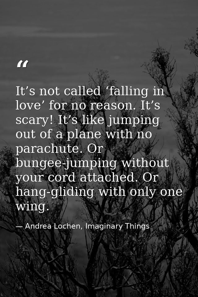 It’s not called ‘falling in love’ for no reason. It’s scary! It’s like jumping out of a plane with no parachute. Or bung — Andrea Lochen, Imaginary Things