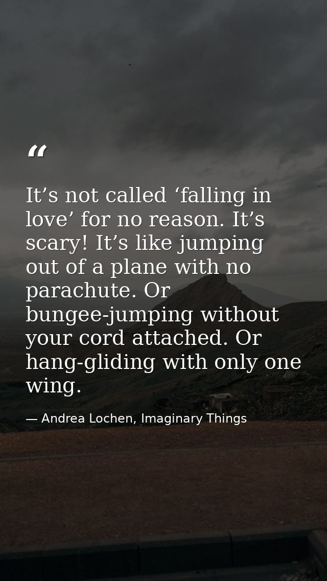 It’s not called ‘falling in love’ for no reason. It’s scary! It’s like jumping out of a plane with no parachute. Or bung — Andrea Lochen, Imaginary Things