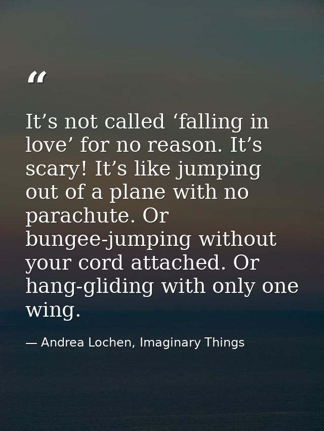 It’s not called ‘falling in love’ for no reason. It’s scary! It’s like jumping out of a plane with no parachute. Or bung — Andrea Lochen, Imaginary Things